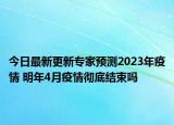 今日最新更新专家预测2023年疫情 明年4月疫情彻底结束吗