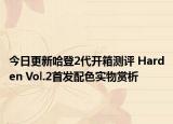 今日更新哈登2代开箱测评 Harden Vol.2首发配色实物赏析
