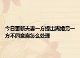 今日更新夫妻一方提出离婚另一方不同意离怎么处理