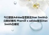 今日更新Adidas菲董联名Stan Smith小白鞋好看吗 Pharrell x adidas联名Stan Smith在哪买