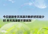 今日更新冬天洗澡次数多好还是少好,冬天洗澡要不要搓灰