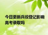 今日更新兵役登记影响高考录取吗