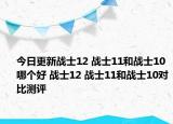 今日更新战士12 战士11和战士10哪个好 战士12 战士11和战士10对比测评