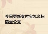 今日更新支付宝怎么扫码坐公交