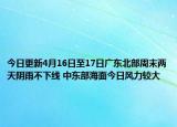 今日更新4月16日至17日广东北部周末两天阴雨不下线 中东部海面今日风力较大