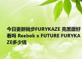今日更新锐步FURYKAZE 亮黑版好看吗 Reebok x FUTURE FURYKAZE多少钱