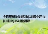 今日更新lbj16和lbj15哪个好 lbj16和lbj15对比测评