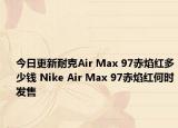 今日更新耐克Air Max 97赤焰红多少钱 Nike Air Max 97赤焰红何时发售