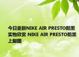 今日更新NIKE AIR PRESTO酷黑实物欣赏 NIKE AIR PRESTO酷黑上脚图