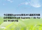 今日更新Supreme联名AF1最新系列黑白中帮版本怎么样 Supreme × Air Force1 Mid多少钱