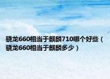 骁龙660相当于麒麟710哪个好些（骁龙660相当于麒麟多少）