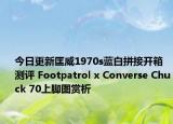 今日更新匡威1970s蓝白拼接开箱测评 Footpatrol x Converse Chuck 70上脚图赏析