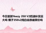今日更新Yeezy 350 V2奶油补货量大吗 椰子350v2纯白会跌破原价吗