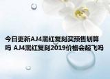 今日更新AJ4黑红复刻买预售划算吗 AJ4黑红复刻2019价格会起飞吗