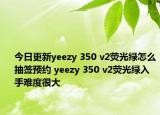 今日更新yeezy 350 v2荧光绿怎么抽签预约 yeezy 350 v2荧光绿入手难度很大