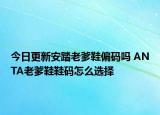 今日更新安踏老爹鞋偏码吗 ANTA老爹鞋鞋码怎么选择