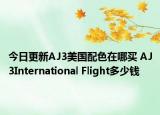 今日更新AJ3美国配色在哪买 AJ3International Flight多少钱