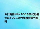 今日更新Nike FOG 180尺码偏大吗 FOG 180气垫是双层气垫吗