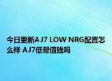 今日更新AJ7 LOW NRG配置怎么样 AJ7低帮值钱吗