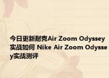 今日更新耐克Air Zoom Odyssey实战如何 Nike Air Zoom Odyssey实战测评