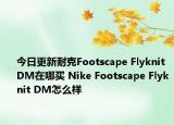 今日更新耐克Footscape Flyknit DM在哪买 Nike Footscape Flyknit DM怎么样