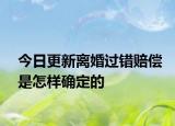 今日更新离婚过错赔偿是怎样确定的