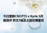 今日更新CNCPTS x Kyrie 5开箱测评 欧文5埃及主题在哪里买