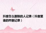抖音怎么删除的人记录（抖音里谁的咋删记录）