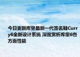 今日更新库里最新一代签名鞋Curry6全新设计系统 深度赏析库里6各方面性能