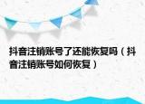 抖音注销账号了还能恢复吗（抖音注销账号如何恢复）