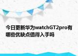 今日更新华为watchGT2pro有哪些优缺点值得入手吗