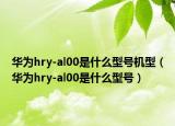 华为hry-al00是什么型号机型（华为hry-al00是什么型号）