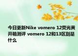 今日更新Nike vomero 12荧光黄开箱测评 vomero 12和13区别是什么