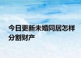 今日更新未婚同居怎样分割财产