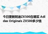 今日更新阿迪ZX500在哪买 Adidas Originals ZX500多少钱