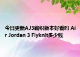 今日更新AJ3编织版本好看吗 Air Jordan 3 Flyknit多少钱