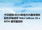 今日更新LBJ15联名Kith詹皇母校配色开箱测评 Nike LeBron 15 x KITH 细节图赏析