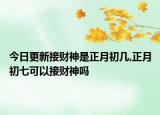 今日更新接财神是正月初几,正月初七可以接财神吗