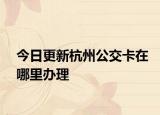 今日更新杭州公交卡在哪里办理