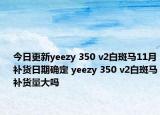 今日更新yeezy 350 v2白斑马11月补货日期确定 yeezy 350 v2白斑马补货量大吗