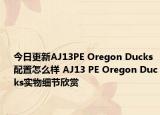 今日更新AJ13PE Oregon Ducks配置怎么样 AJ13 PE Oregon Ducks实物细节欣赏