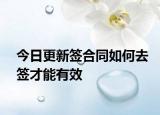 今日更新签合同如何去签才能有效