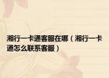 湘行一卡通客服在哪（湘行一卡通怎么联系客服）