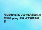 今日更新yeezy 350 v2芝麻怎么抽签预约 yeezy 350 v2芝麻怎么购买