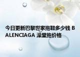 今日更新巴黎世家拖鞋多少钱 BALENCIAGA 澡堂拖价格