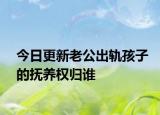 今日更新老公出轨孩子的抚养权归谁
