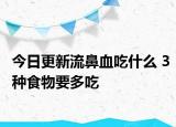 今日更新流鼻血吃什么 3种食物要多吃