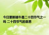 今日更新端午是二十四节气之一吗 二十四节气的意思