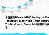 今日更新Nike X OffWhite "TheTen" Blazer Mid开箱图 "TheTen" Blazer Mid实物细节欣赏