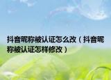 抖音昵称被认证怎么改（抖音昵称被认证怎样修改）